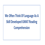 We Often Think Of Language As A Skill Developed GMAT Reading Comprehension